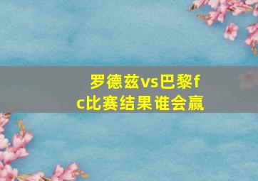 罗德兹vs巴黎fc比赛结果谁会赢