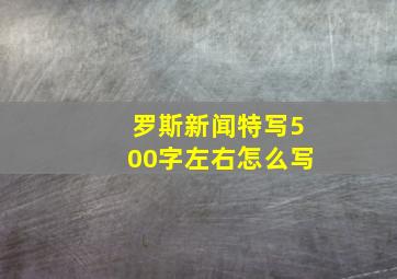 罗斯新闻特写500字左右怎么写