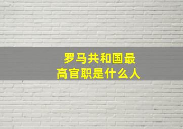 罗马共和国最高官职是什么人