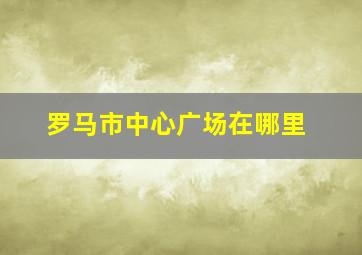 罗马市中心广场在哪里