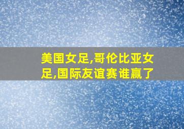 美国女足,哥伦比亚女足,国际友谊赛谁赢了