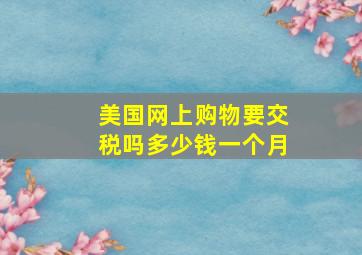 美国网上购物要交税吗多少钱一个月