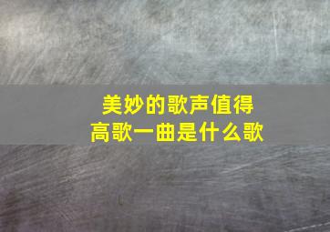 美妙的歌声值得高歌一曲是什么歌