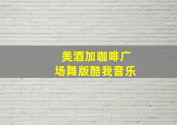 美酒加咖啡广场舞版酷我音乐