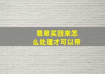 翡翠买回来怎么处理才可以带