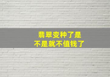 翡翠变种了是不是就不值钱了