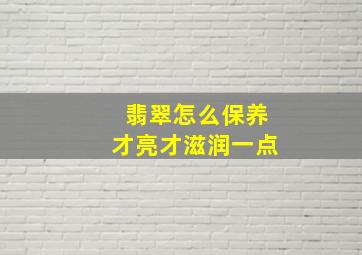 翡翠怎么保养才亮才滋润一点