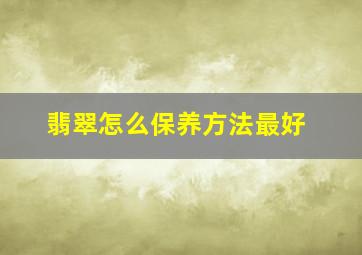 翡翠怎么保养方法最好