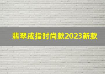 翡翠戒指时尚款2023新款