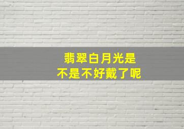 翡翠白月光是不是不好戴了呢