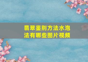 翡翠鉴别方法水泡法有哪些图片视频