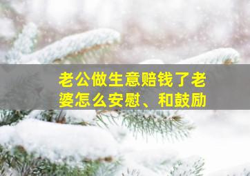 老公做生意赔钱了老婆怎么安慰、和鼓励