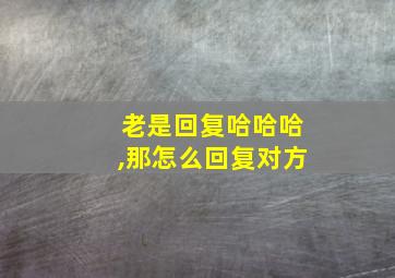 老是回复哈哈哈,那怎么回复对方