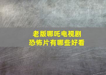 老版哪吒电视剧恐怖片有哪些好看