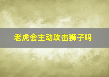 老虎会主动攻击狮子吗