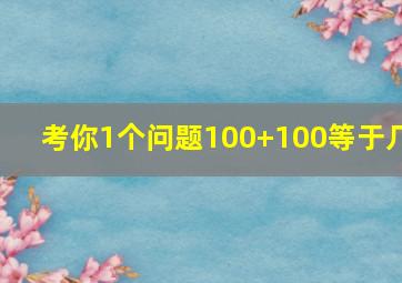 考你1个问题100+100等于几