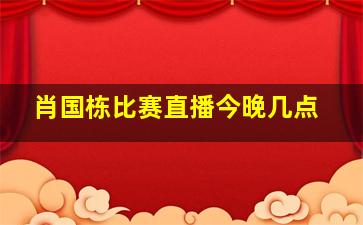 肖国栋比赛直播今晚几点