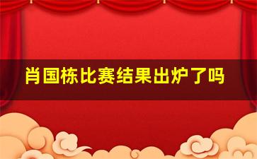 肖国栋比赛结果出炉了吗