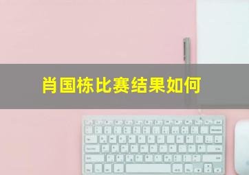 肖国栋比赛结果如何