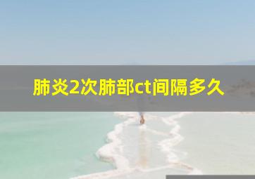 肺炎2次肺部ct间隔多久