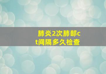 肺炎2次肺部ct间隔多久检查