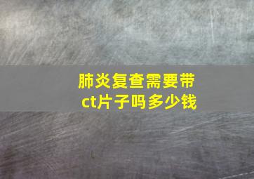 肺炎复查需要带ct片子吗多少钱