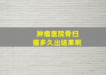 肿瘤医院骨扫描多久出结果啊