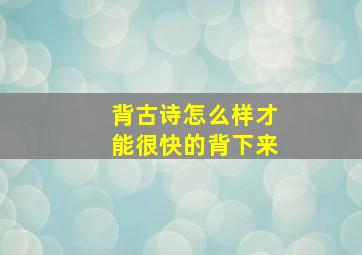 背古诗怎么样才能很快的背下来