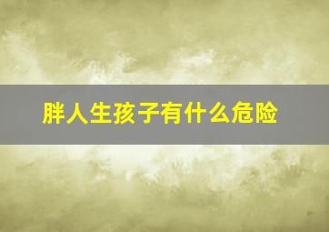 胖人生孩子有什么危险