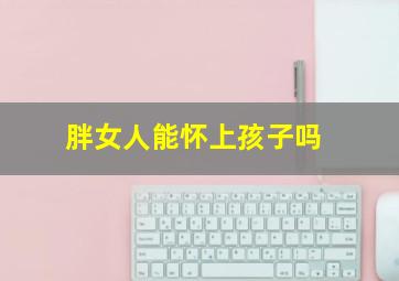 胖女人能怀上孩子吗