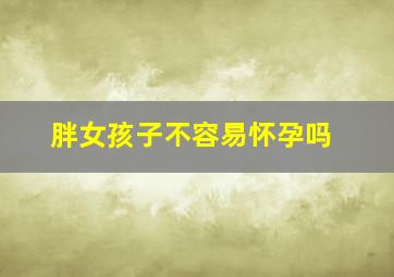 胖女孩子不容易怀孕吗