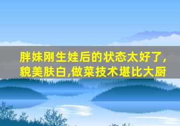 胖妹刚生娃后的状态太好了,貌美肤白,做菜技术堪比大厨