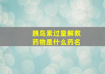 胰岛素过量解救药物是什么药名