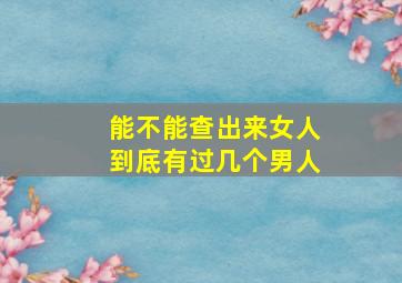 能不能查出来女人到底有过几个男人