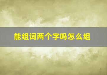 能组词两个字吗怎么组