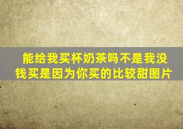 能给我买杯奶茶吗不是我没钱买是因为你买的比较甜图片