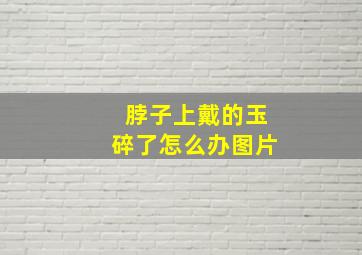 脖子上戴的玉碎了怎么办图片