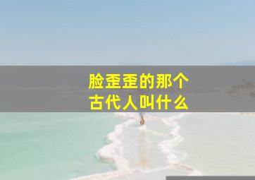 脸歪歪的那个古代人叫什么