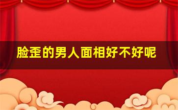 脸歪的男人面相好不好呢