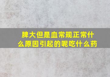 脾大但是血常规正常什么原因引起的呢吃什么药