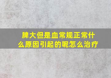 脾大但是血常规正常什么原因引起的呢怎么治疗