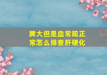 脾大但是血常规正常怎么排查肝硬化