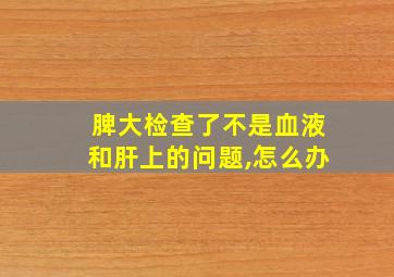 脾大检查了不是血液和肝上的问题,怎么办