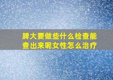 脾大要做些什么检查能查出来呢女性怎么治疗