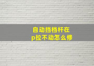 自动挡档杆在p拉不动怎么修