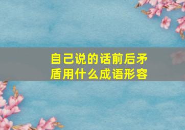 自己说的话前后矛盾用什么成语形容