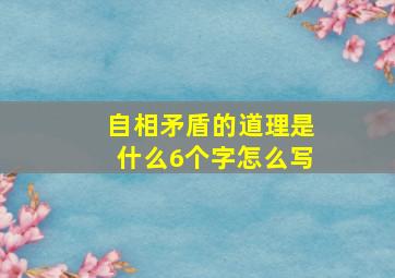 自相矛盾的道理是什么6个字怎么写