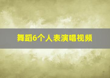 舞蹈6个人表演唱视频