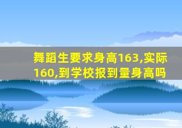 舞蹈生要求身高163,实际160,到学校报到量身高吗