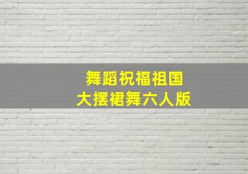 舞蹈祝福祖国大摆裙舞六人版